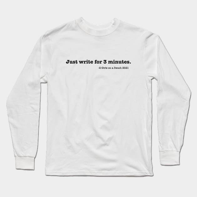 Just write for 3 minutes. Long Sleeve T-Shirt by 2 Girls on a Bench the Podcast